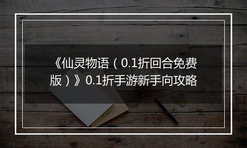 《仙灵物语（0.1折回合免费版）》0.1折手游新手向攻略