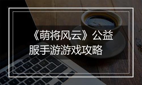 《萌将风云》公益服手游游戏攻略