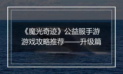 《魔光奇迹》公益服手游游戏攻略推荐——升级篇