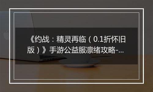 《约战：精灵再临（0.1折怀旧版）》手游公益服凛绪攻略-质点篇