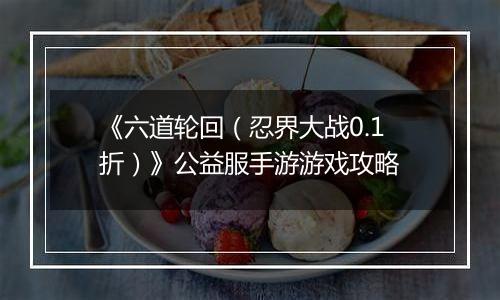《六道轮回（忍界大战0.1折）》公益服手游游戏攻略