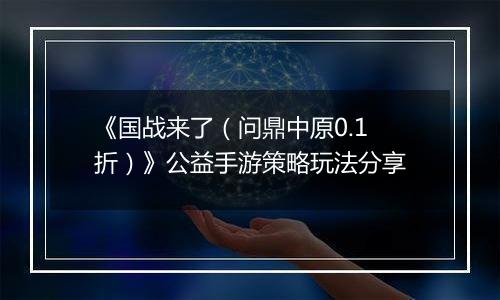 《国战来了（问鼎中原0.1折）》公益手游策略玩法分享
