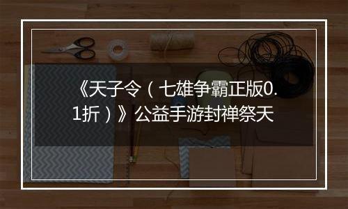《天子令（七雄争霸正版0.1折）》公益手游封禅祭天