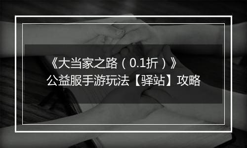 《大当家之路（0.1折）》公益服手游玩法【驿站】攻略