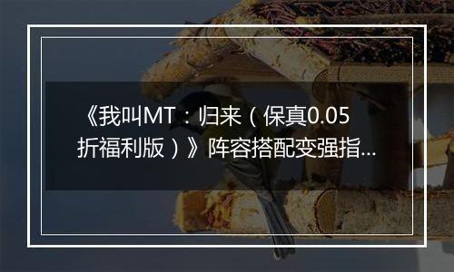 《我叫MT：归来（保真0.05折福利版）》阵容搭配变强指南，来手游盒子逃离新手村！