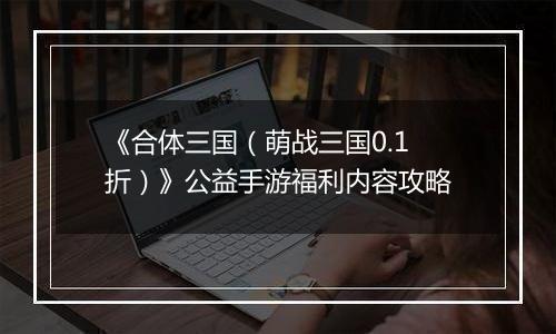 《合体三国（萌战三国0.1折）》公益手游福利内容攻略