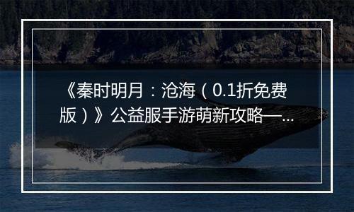 《秦时明月：沧海（0.1折免费版）》公益服手游萌新攻略—资源获取篇