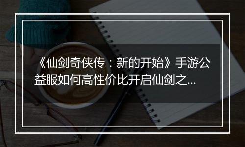 《仙剑奇侠传：新的开始》手游公益服如何高性价比开启仙剑之旅