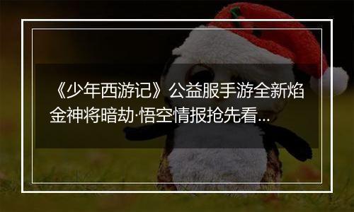 《少年西游记》公益服手游全新焰金神将暗劫·悟空情报抢先看！