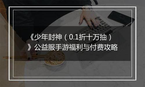 《少年封神（0.1折十万抽）》公益服手游福利与付费攻略