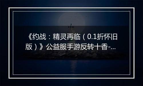 《约战：精灵再临（0.1折怀旧版）》公益服手游反转十香-信物秘宝篇