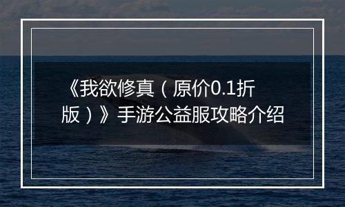 《我欲修真（原价0.1折版）》手游公益服攻略介绍