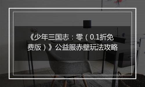 《少年三国志：零（0.1折免费版）》公益服赤壁玩法攻略