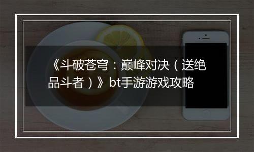 《斗破苍穹：巅峰对决（送绝品斗者）》bt手游游戏攻略