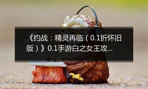 《约战：精灵再临（0.1折怀旧版）》0.1手游白之女王攻略-秘宝篇