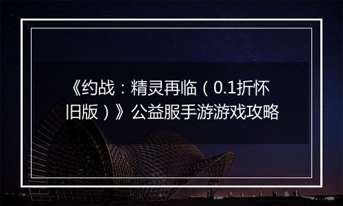 《约战：精灵再临（0.1折怀旧版）》公益服手游游戏攻略