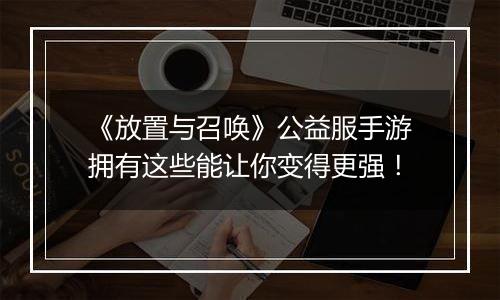 《放置与召唤》公益服手游拥有这些能让你变得更强！