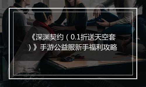 《深渊契约（0.1折送天空套) 》手游公益服新手福利攻略