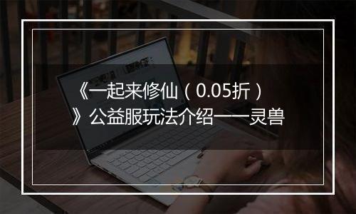 《一起来修仙（0.05折）》公益服玩法介绍一一灵兽