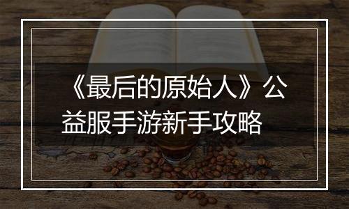 《最后的原始人》公益服手游新手攻略