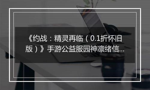 《约战：精灵再临（0.1折怀旧版）》手游公益服园神凛绪信物推荐攻略