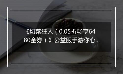 《切菜狂人（0.05折畅享6480金券）》公益服手游你心中的最强阵容是谁？