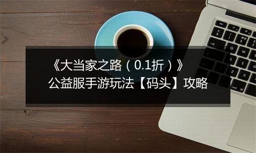《大当家之路（0.1折）》公益服手游玩法【码头】攻略
