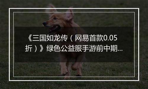 《三国如龙传（网易首款0.05折）》绿色公益服手游前中期攻略