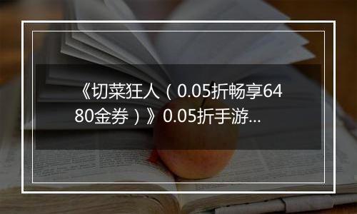 《切菜狂人（0.05折畅享6480金券）》0.05折手游超强阵容搭配