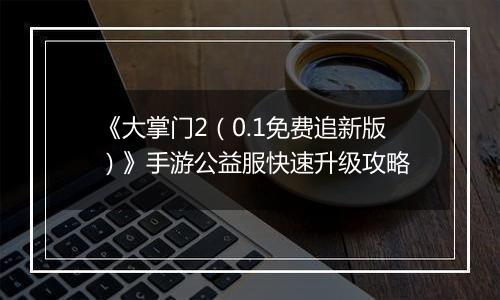 《大掌门2（0.1免费追新版）》手游公益服快速升级攻略