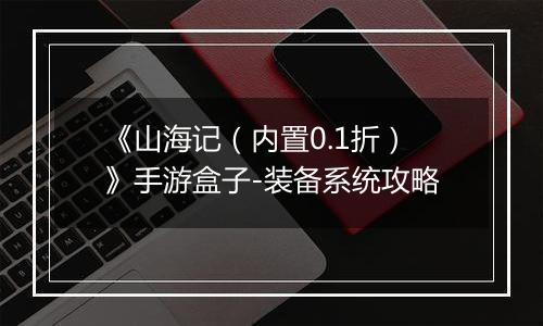 《山海记（内置0.1折）》手游盒子-装备系统攻略