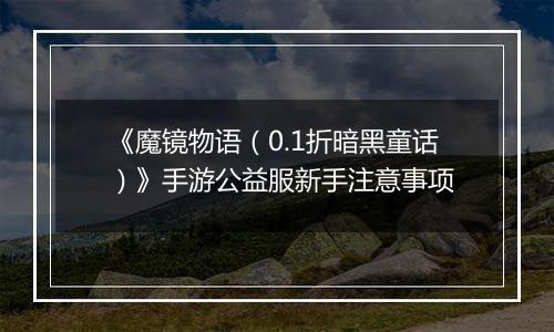 《魔镜物语（0.1折暗黑童话）》手游公益服新手注意事项