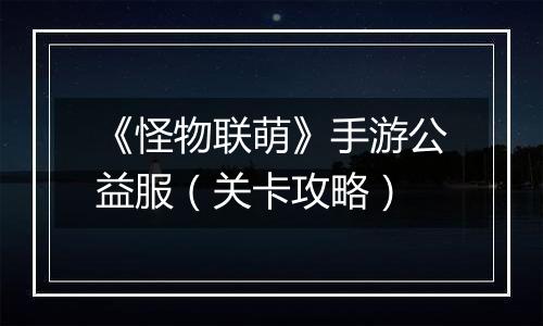 《怪物联萌》手游公益服（关卡攻略）