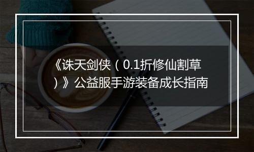 《诛天剑侠（0.1折修仙割草）》公益服手游装备成长指南