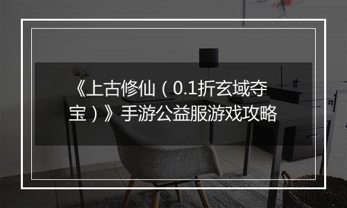 《上古修仙（0.1折玄域夺宝）》手游公益服游戏攻略