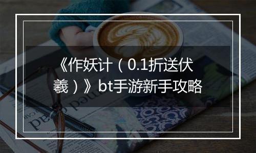 《作妖计（0.1折送伏羲）》bt手游新手攻略