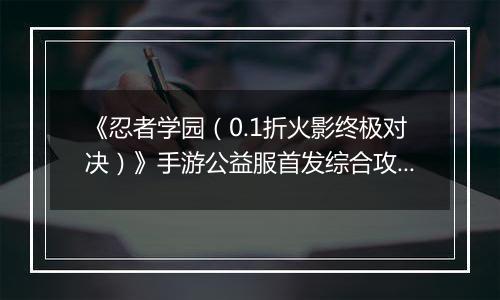 《忍者学园（0.1折火影终极对决）》手游公益服首发综合攻略