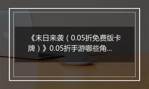 《末日来袭（0.05折免费版卡牌）》0.05折手游哪些角色值得你马上培养？