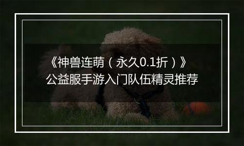 《神兽连萌（永久0.1折）》公益服手游入门队伍精灵推荐