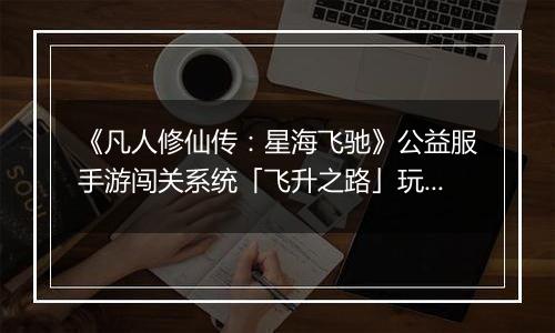 《凡人修仙传：星海飞驰》公益服手游闯关系统「飞升之路」玩法详解