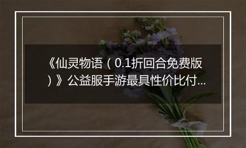 《仙灵物语（0.1折回合免费版）》公益服手游最具性价比付费攻略