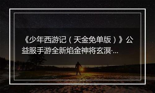 《少年西游记（天金免单版）》公益服手游全新焰金神将玄溟·敖丙情报抢先看！