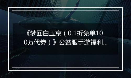 《梦回白玉京（0.1折免单100万代劵）》公益服手游福利说明攻略