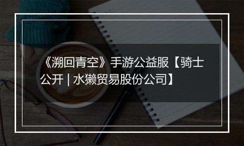 《溯回青空》手游公益服【骑士公开 | 水獭贸易股份公司】