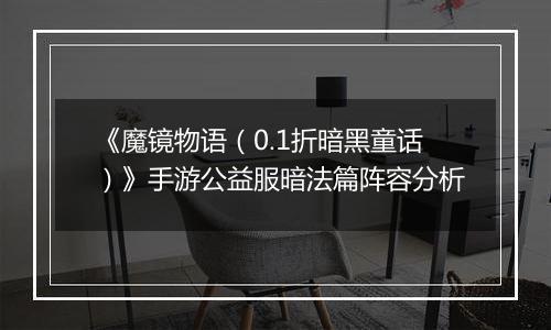 《魔镜物语（0.1折暗黑童话）》手游公益服暗法篇阵容分析