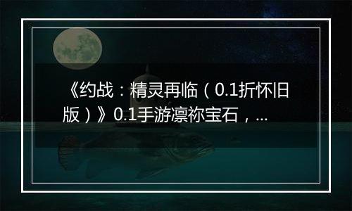 《约战：精灵再临（0.1折怀旧版）》0.1手游凛祢宝石，信物，秘宝，质点及洗练