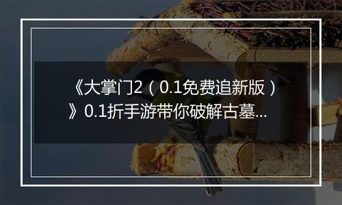《大掌门2（0.1免费追新版）》0.1折手游带你破解古墓迷云 攻略出炉