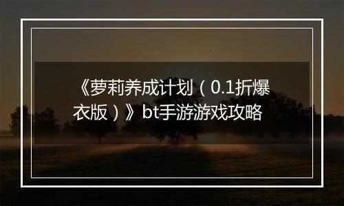 《萝莉养成计划（0.1折爆衣版）》bt手游游戏攻略