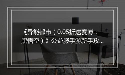 《异能都市（0.05折送赛博：黑悟空）》公益服手游新手攻略