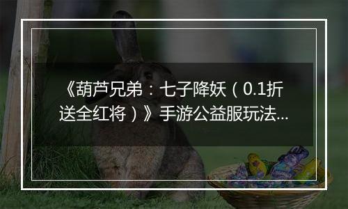 《葫芦兄弟：七子降妖（0.1折送全红将）》手游公益服玩法攻略